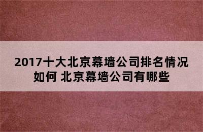 2017十大北京幕墙公司排名情况如何 北京幕墙公司有哪些